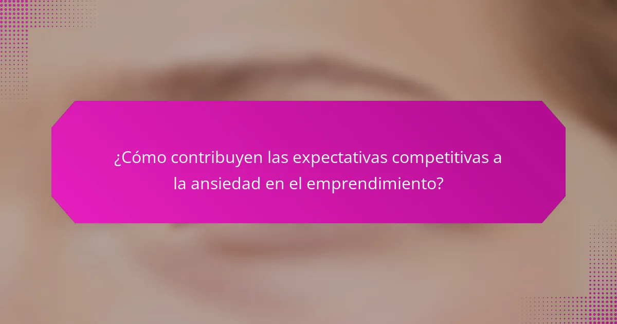 ¿Cómo contribuyen las expectativas competitivas a la ansiedad en el emprendimiento?