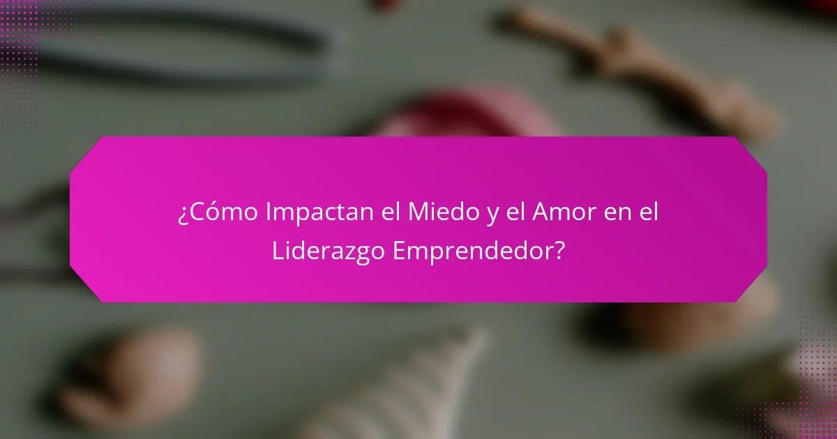 ¿Cómo Impactan el Miedo y el Amor en el Liderazgo Emprendedor?