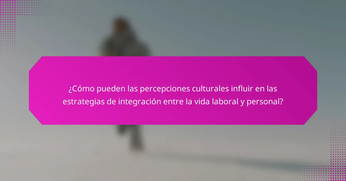 ¿Cómo pueden las percepciones culturales influir en las estrategias de integración entre la vida laboral y personal?