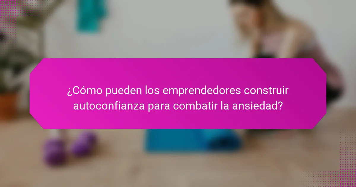 ¿Cómo pueden los emprendedores construir autoconfianza para combatir la ansiedad?
