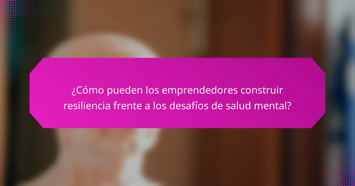 ¿Cómo pueden los emprendedores construir resiliencia frente a los desafíos de salud mental?