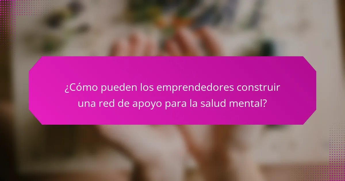 ¿Cómo pueden los emprendedores construir una red de apoyo para la salud mental?