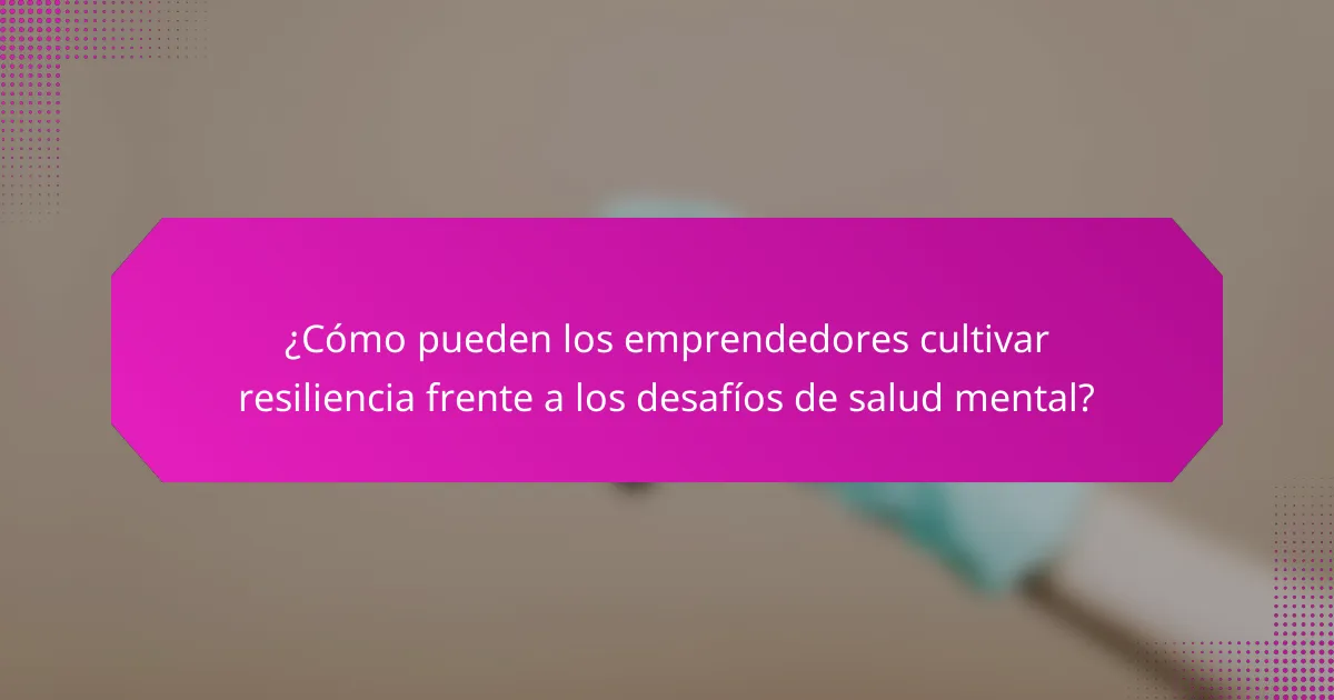¿Cómo pueden los emprendedores cultivar resiliencia frente a los desafíos de salud mental?