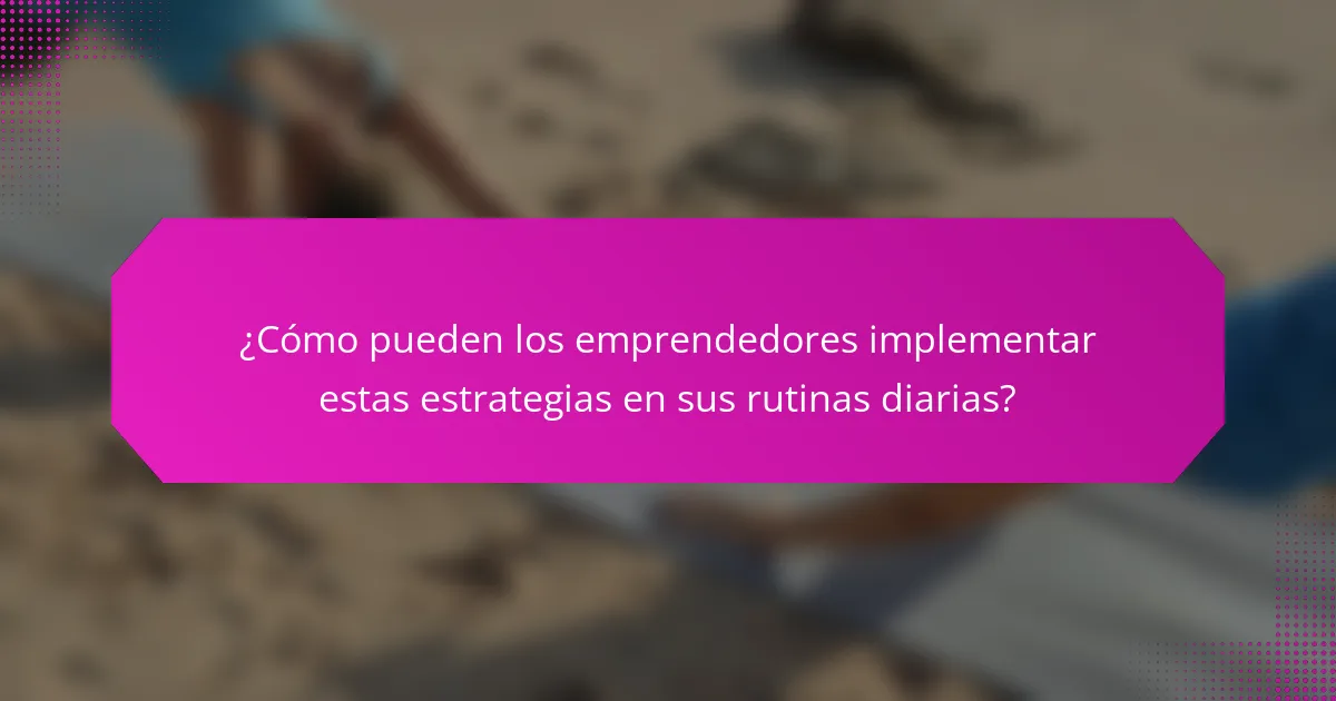¿Cómo pueden los emprendedores implementar estas estrategias en sus rutinas diarias?