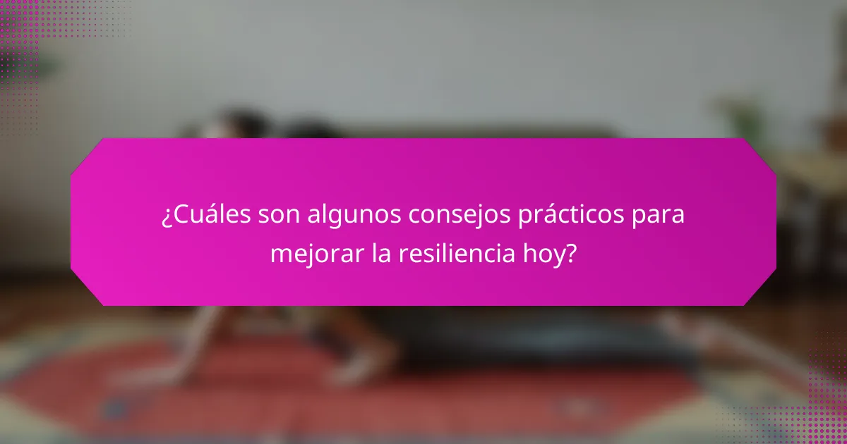 ¿Cuáles son algunos consejos prácticos para mejorar la resiliencia hoy?