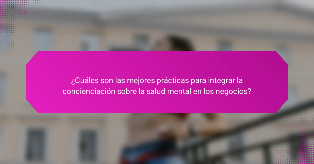 ¿Cuáles son las mejores prácticas para integrar la concienciación sobre la salud mental en los negocios?