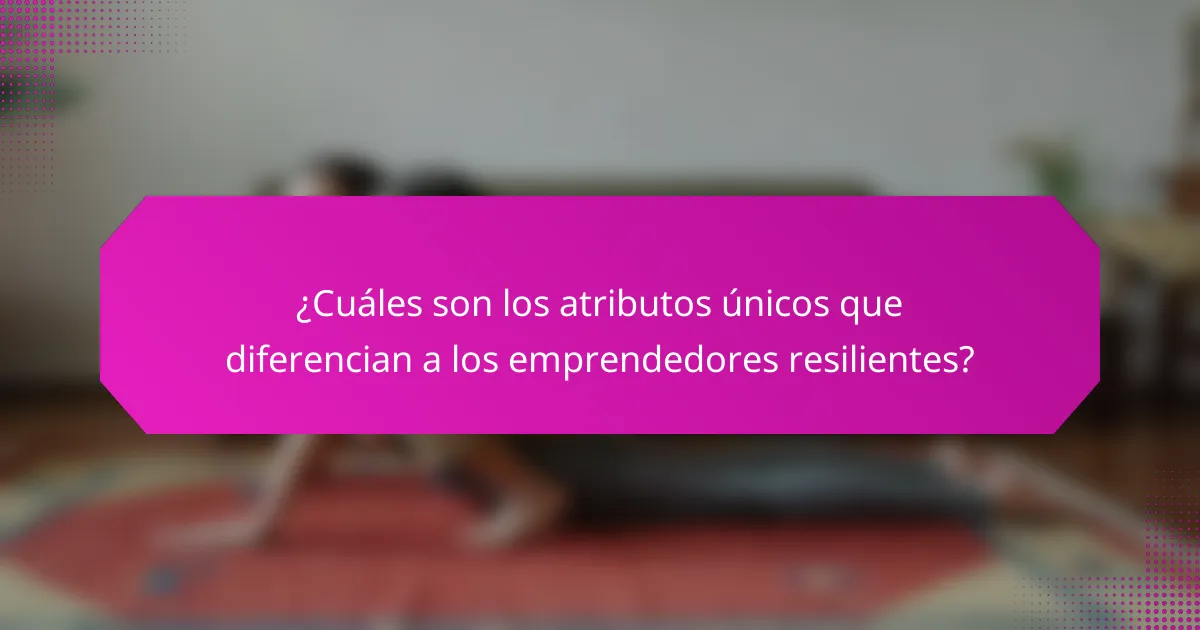 ¿Cuáles son los atributos únicos que diferencian a los emprendedores resilientes?