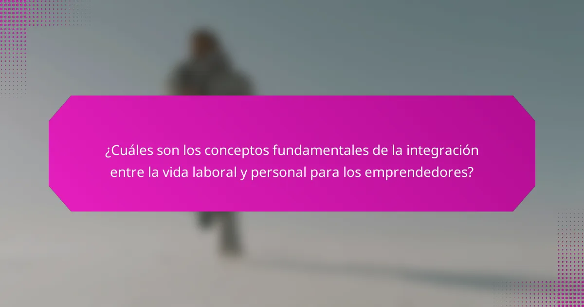 ¿Cuáles son los conceptos fundamentales de la integración entre la vida laboral y personal para los emprendedores?