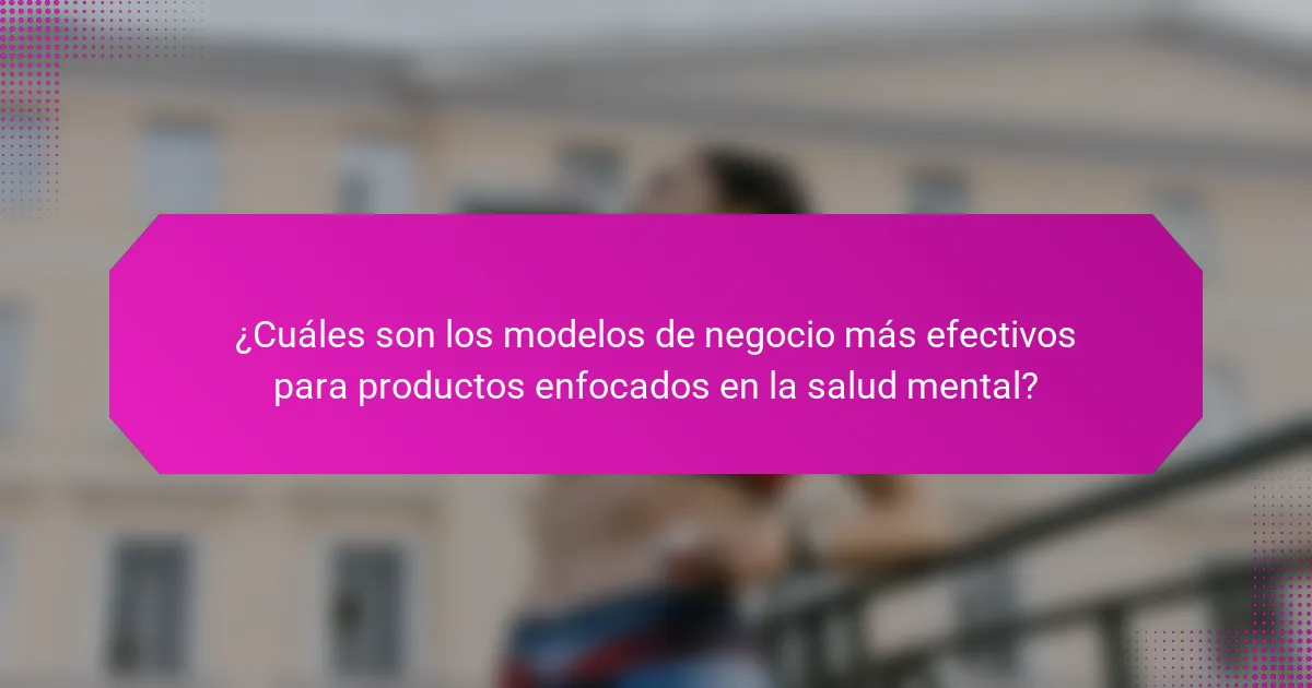¿Cuáles son los modelos de negocio más efectivos para productos enfocados en la salud mental?