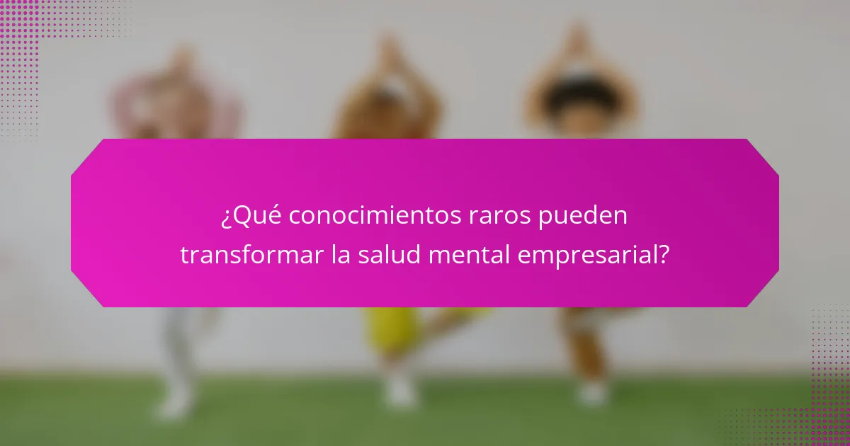 ¿Qué conocimientos raros pueden transformar la salud mental empresarial?