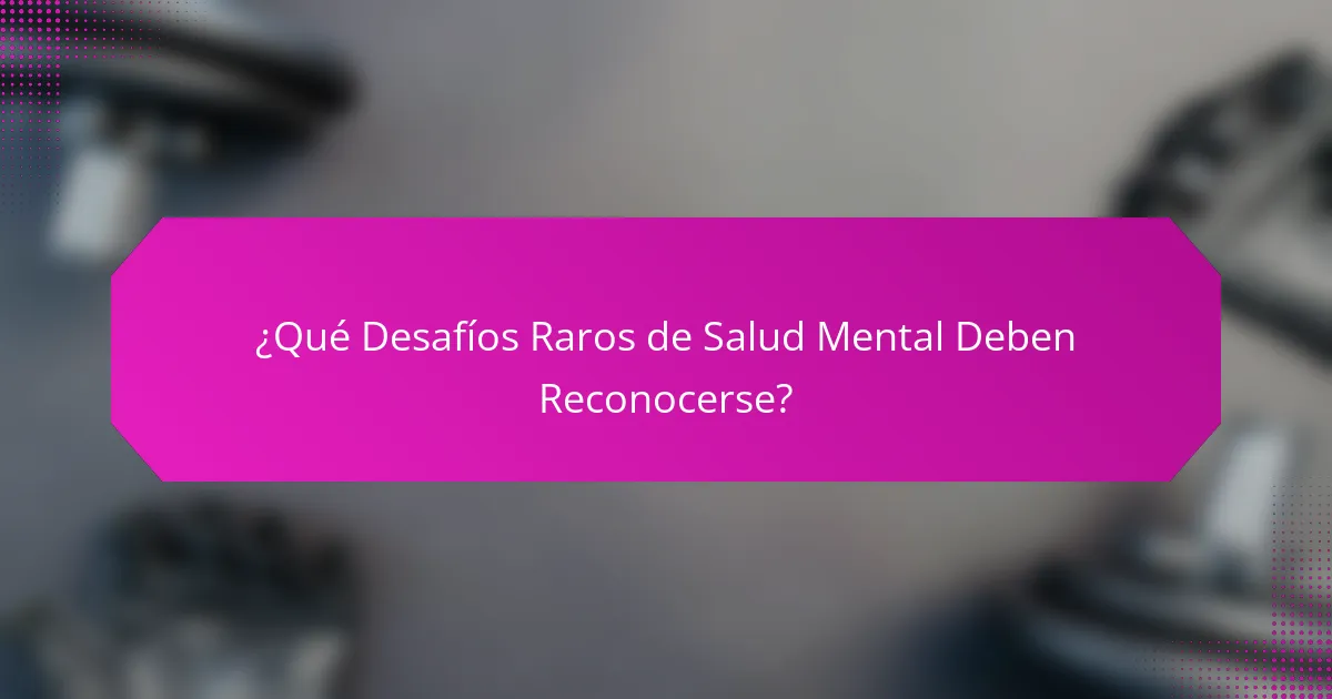 ¿Qué Desafíos Raros de Salud Mental Deben Reconocerse?