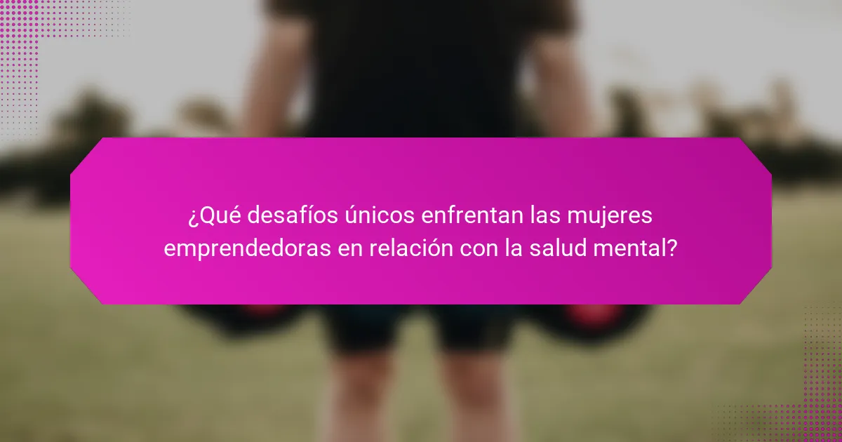 ¿Qué desafíos únicos enfrentan las mujeres emprendedoras en relación con la salud mental?