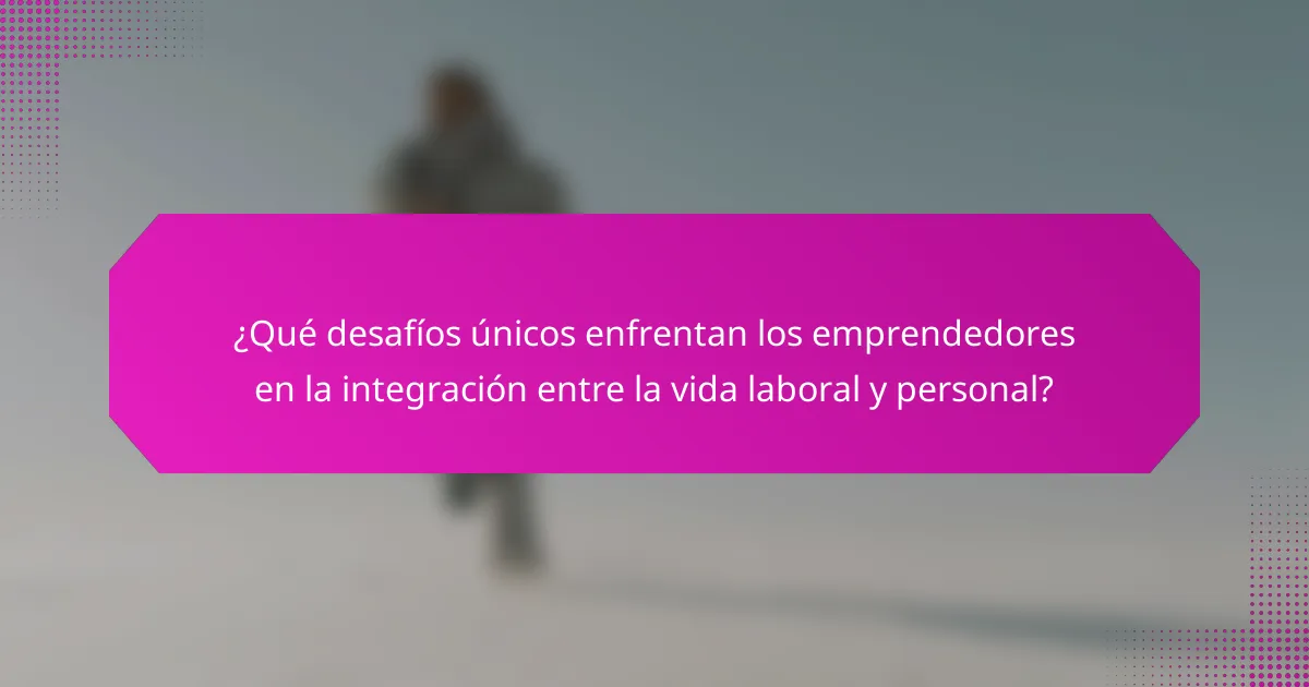 ¿Qué desafíos únicos enfrentan los emprendedores en la integración entre la vida laboral y personal?