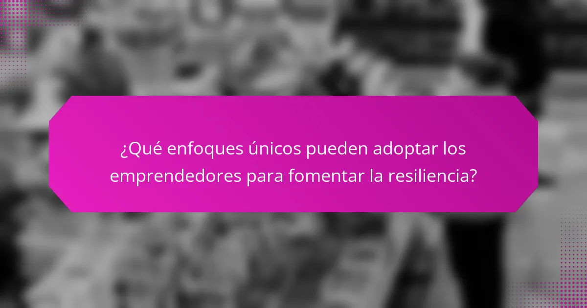 ¿Qué enfoques únicos pueden adoptar los emprendedores para fomentar la resiliencia?