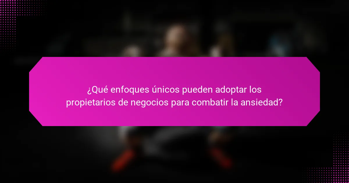 ¿Qué enfoques únicos pueden adoptar los propietarios de negocios para combatir la ansiedad?