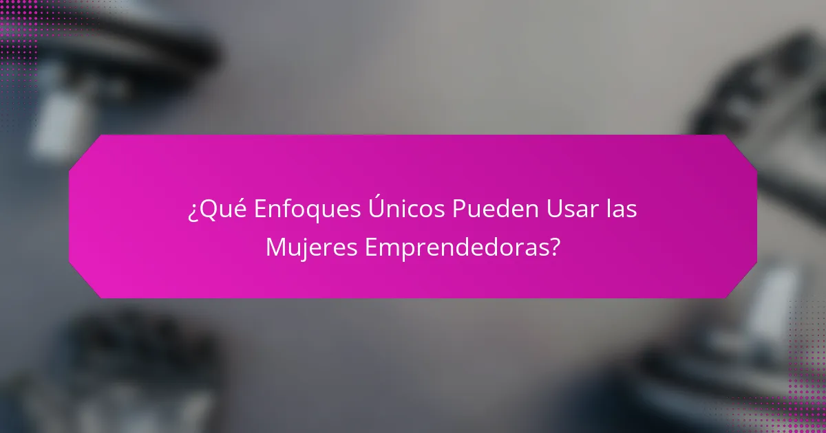 ¿Qué Enfoques Únicos Pueden Usar las Mujeres Emprendedoras?