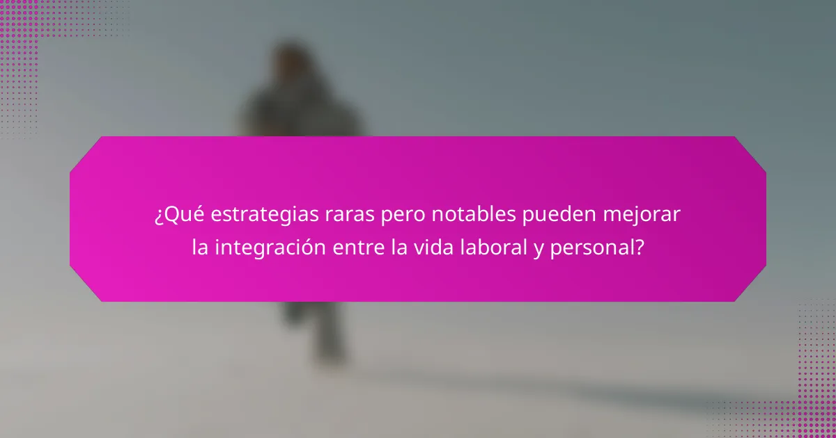 ¿Qué estrategias raras pero notables pueden mejorar la integración entre la vida laboral y personal?