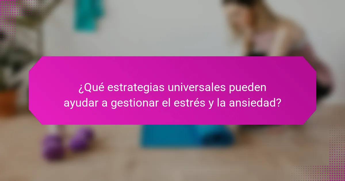 ¿Qué estrategias universales pueden ayudar a gestionar el estrés y la ansiedad?