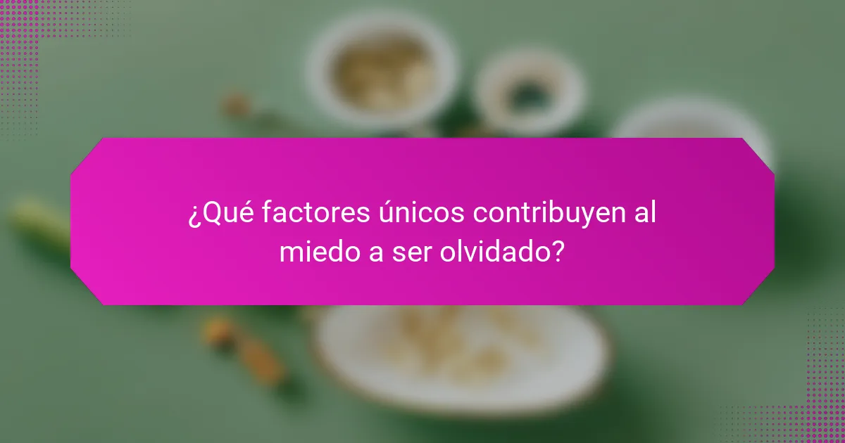 ¿Qué factores únicos contribuyen al miedo a ser olvidado?