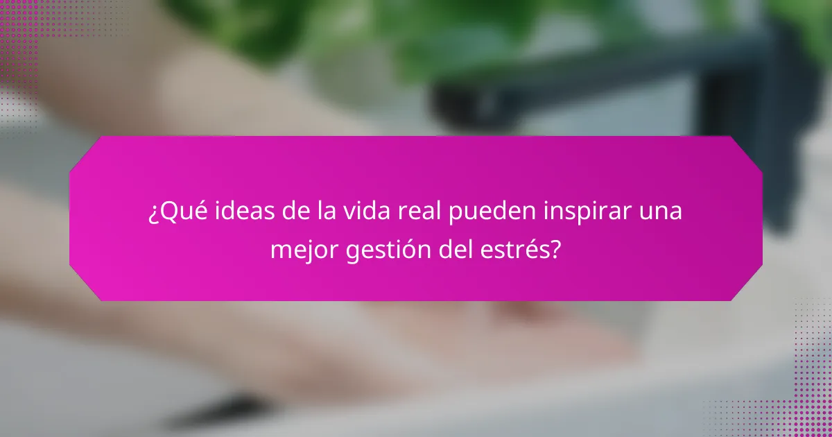¿Qué ideas de la vida real pueden inspirar una mejor gestión del estrés?