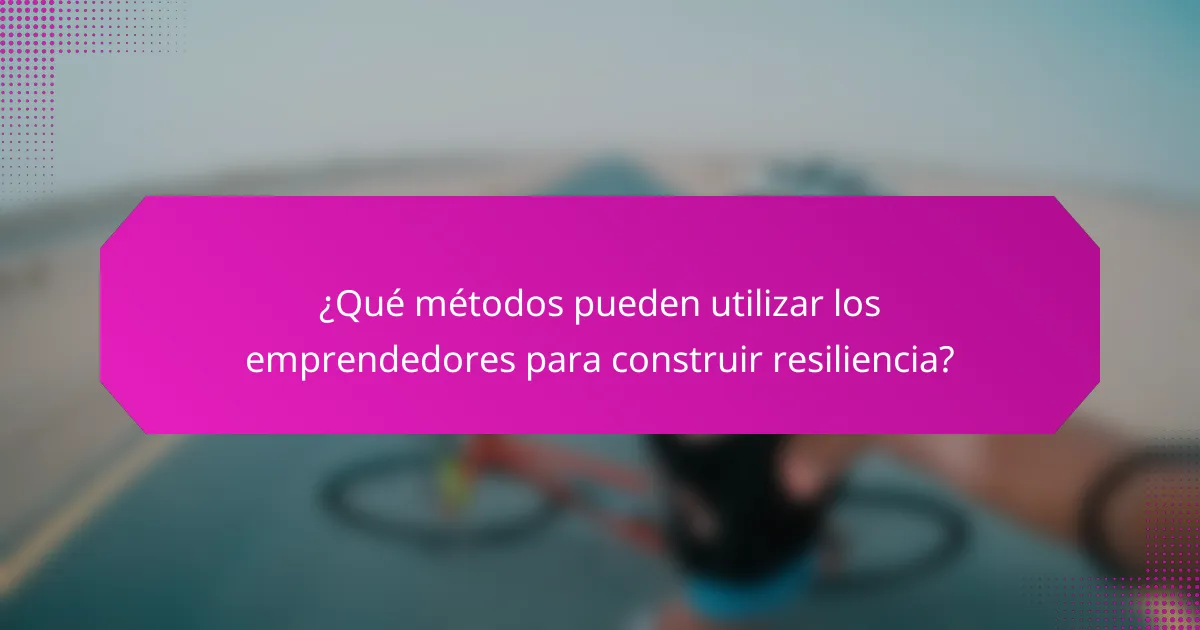 ¿Qué métodos pueden utilizar los emprendedores para construir resiliencia?