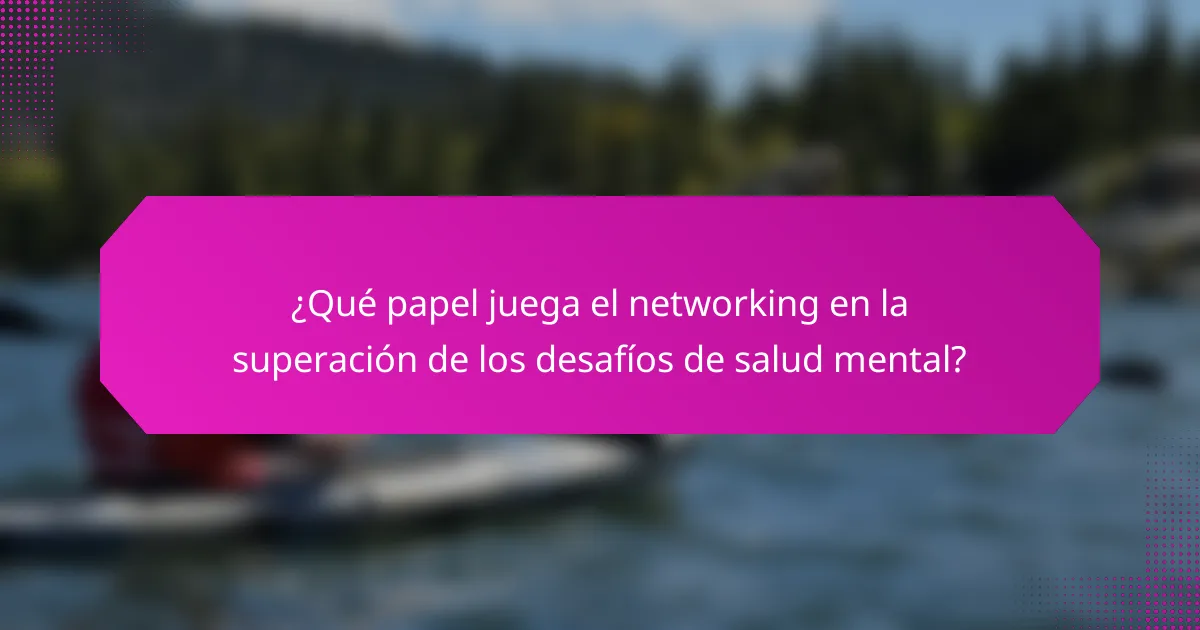 ¿Qué papel juega el networking en la superación de los desafíos de salud mental?