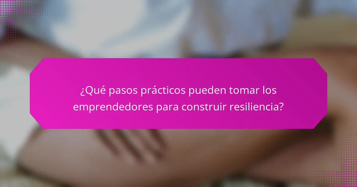 ¿Qué pasos prácticos pueden tomar los emprendedores para construir resiliencia?