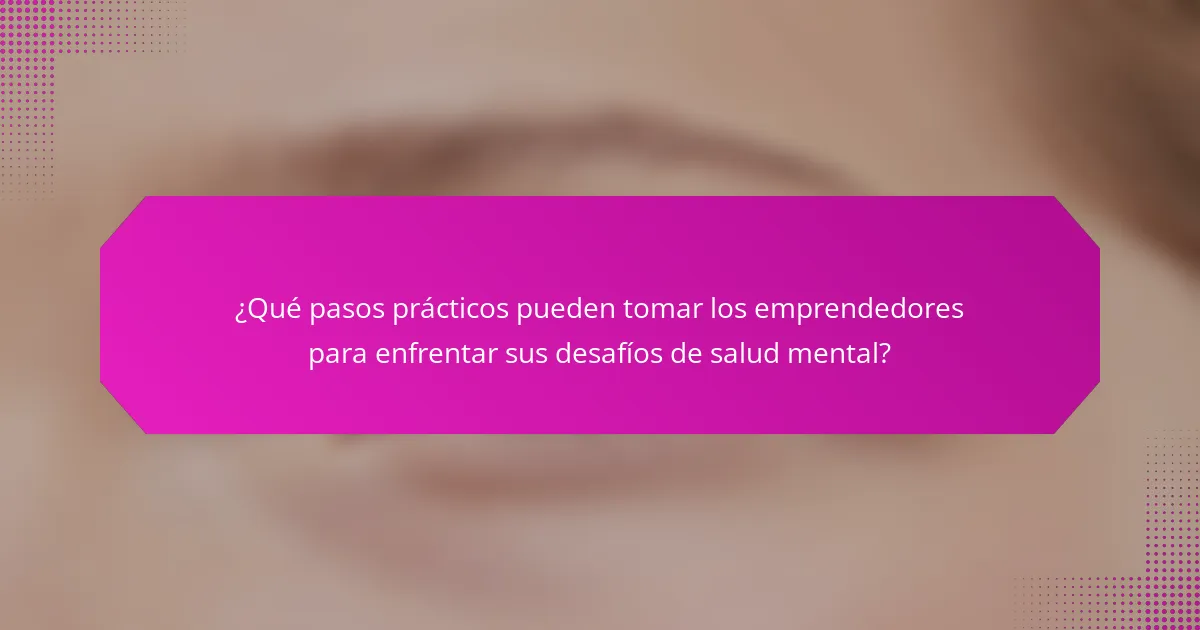 ¿Qué pasos prácticos pueden tomar los emprendedores para enfrentar sus desafíos de salud mental?