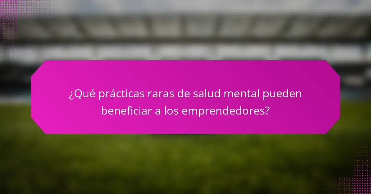 ¿Qué prácticas raras de salud mental pueden beneficiar a los emprendedores?