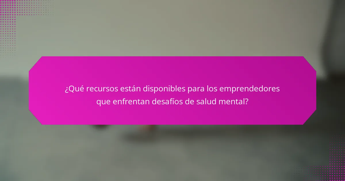 ¿Qué recursos están disponibles para los emprendedores que enfrentan desafíos de salud mental?