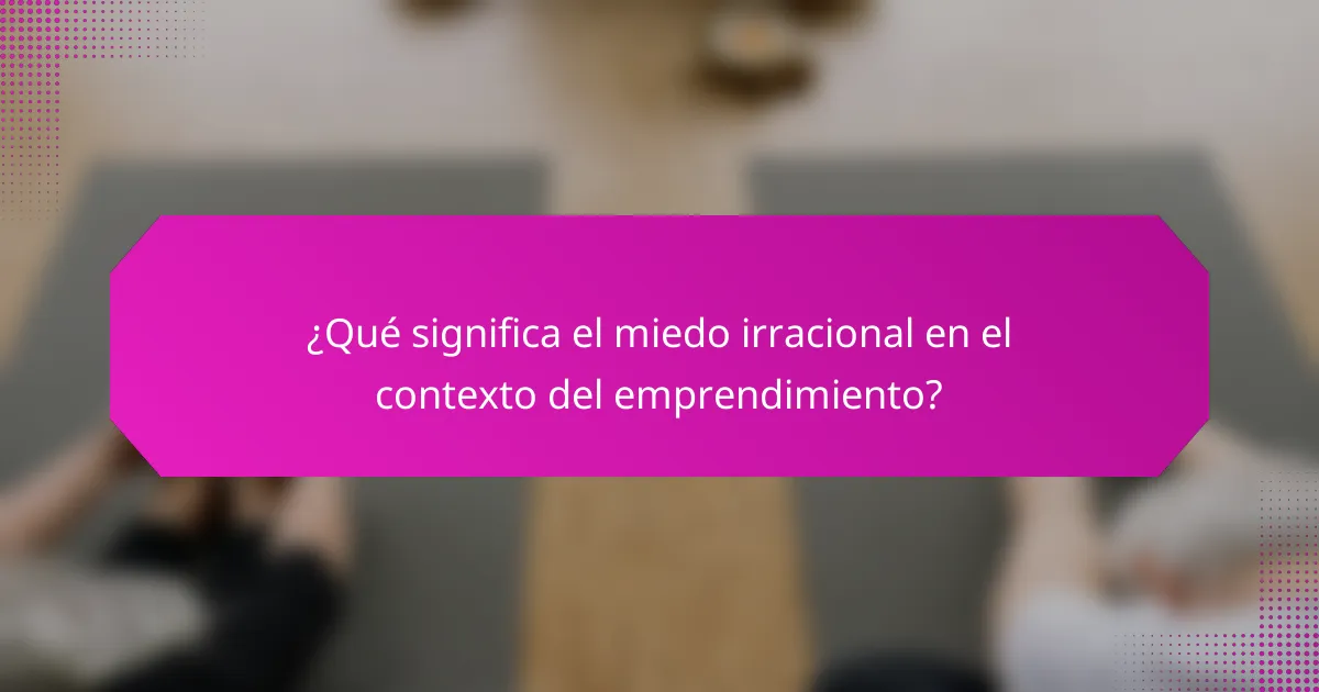 ¿Qué significa el miedo irracional en el contexto del emprendimiento?