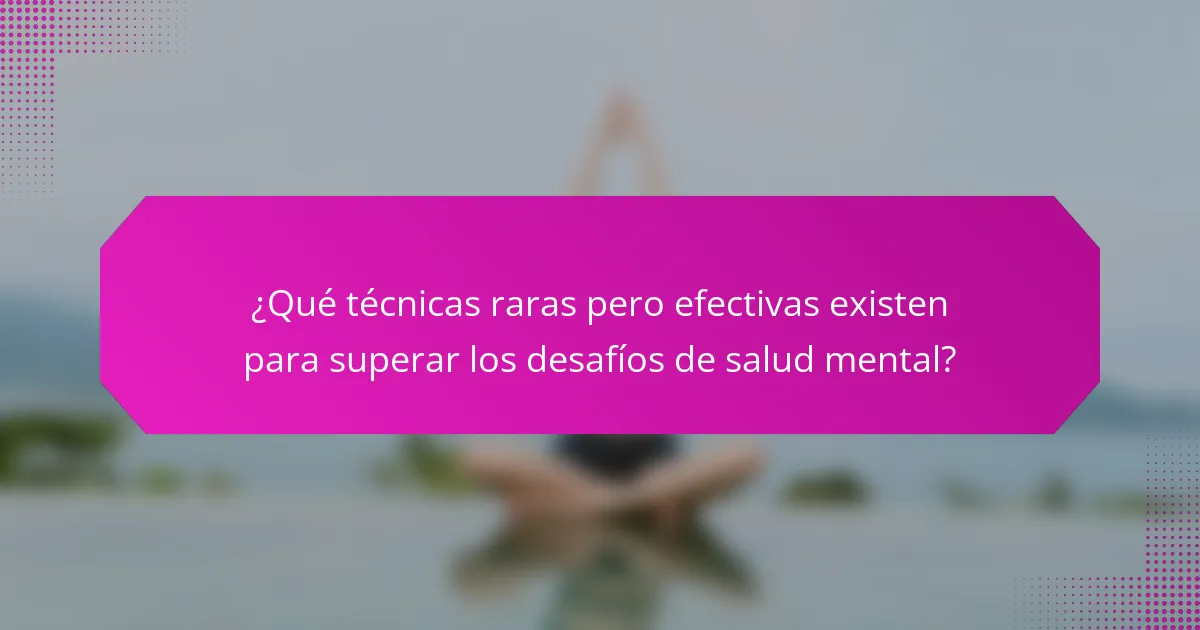 ¿Qué técnicas raras pero efectivas existen para superar los desafíos de salud mental?