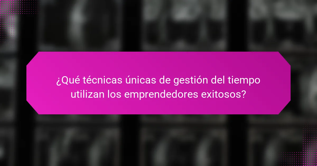 ¿Qué técnicas únicas de gestión del tiempo utilizan los emprendedores exitosos?