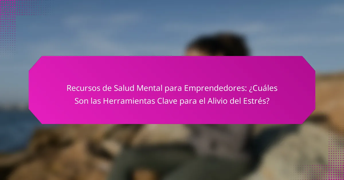 Recursos de Salud Mental para Emprendedores: ¿Cuáles Son las Herramientas Clave para el Alivio del Estrés?